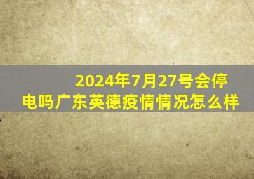 2024年7月27号会停电吗广东英德疫情情况怎么样