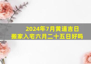 2024年7月黄道吉日搬家入宅六月二十五日好吗