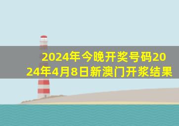 2024年今晚开奖号码2024年4月8日新澳门开浆结果