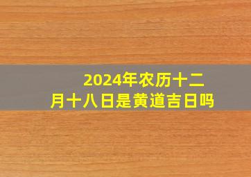 2024年农历十二月十八日是黄道吉日吗