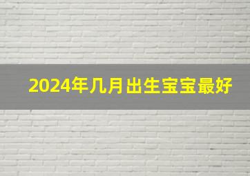 2024年几月出生宝宝最好