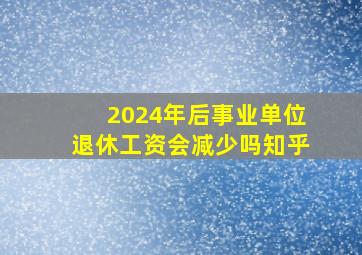 2024年后事业单位退休工资会减少吗知乎