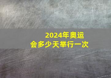 2024年奥运会多少天举行一次