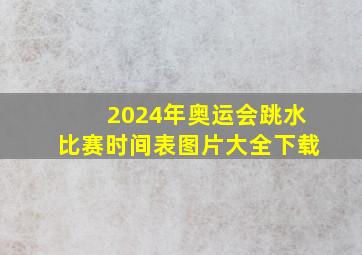 2024年奥运会跳水比赛时间表图片大全下载