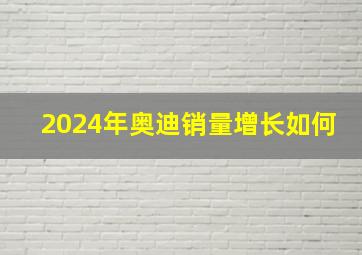 2024年奥迪销量增长如何