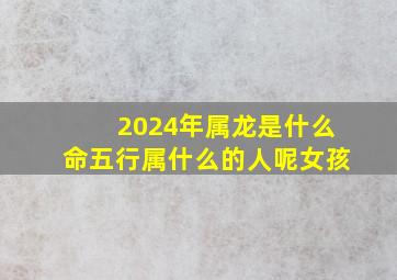 2024年属龙是什么命五行属什么的人呢女孩