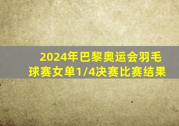 2024年巴黎奥运会羽毛球赛女单1/4决赛比赛结果