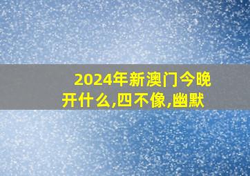 2024年新澳门今晚开什么,四不像,幽默