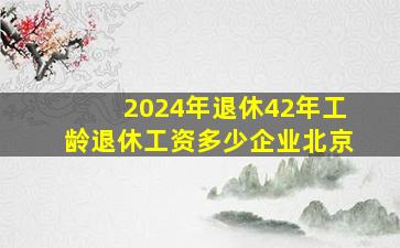 2024年退休42年工龄退休工资多少企业北京