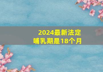 2024最新法定哺乳期是18个月