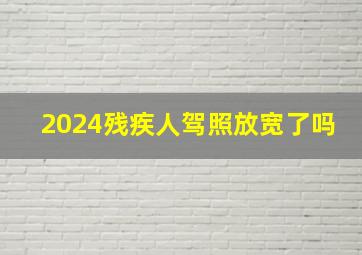 2024残疾人驾照放宽了吗