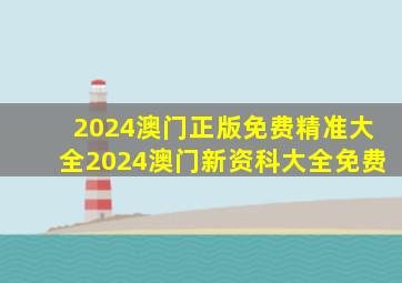 2024澳门正版免费精准大全2024澳门新资科大全免费