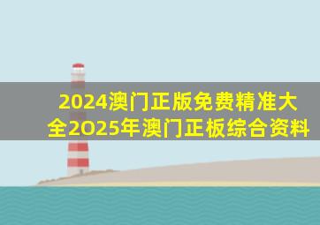 2024澳门正版免费精准大全2O25年澳门正板综合资料