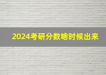 2024考研分数啥时候出来