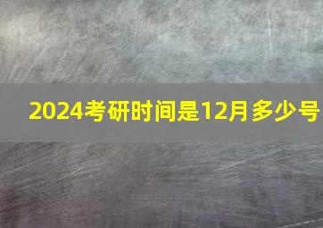 2024考研时间是12月多少号