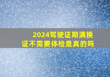 2024驾驶证期满换证不需要体检是真的吗