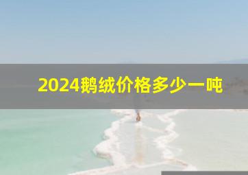 2024鹅绒价格多少一吨