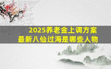 2025养老金上调方案最新八仙过海是哪些人物