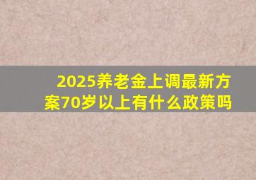 2025养老金上调最新方案70岁以上有什么政策吗