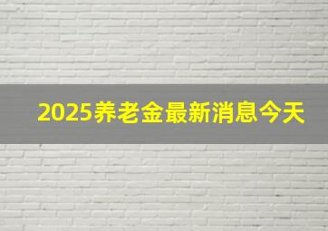 2025养老金最新消息今天