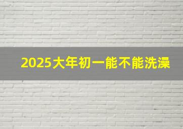 2025大年初一能不能洗澡