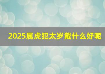 2025属虎犯太岁戴什么好呢