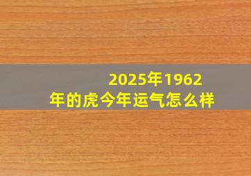 2025年1962年的虎今年运气怎么样