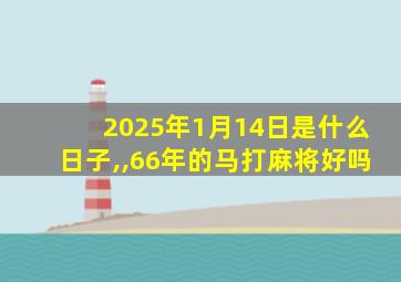 2025年1月14日是什么日子,,66年的马打麻将好吗