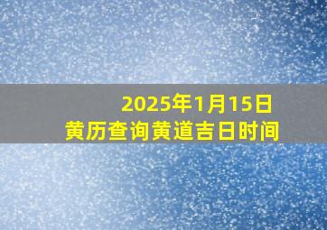 2025年1月15日黄历查询黄道吉日时间