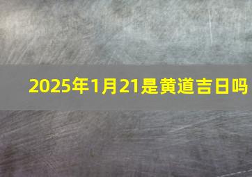 2025年1月21是黄道吉日吗