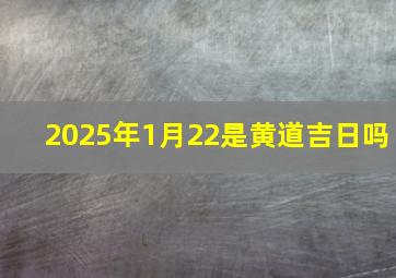 2025年1月22是黄道吉日吗