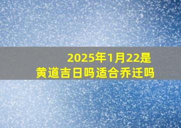 2025年1月22是黄道吉日吗适合乔迁吗