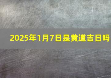 2025年1月7日是黄道吉日吗