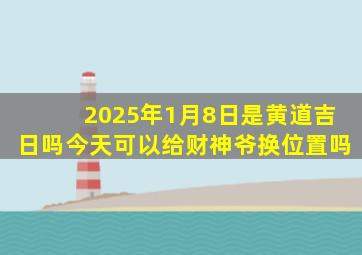 2025年1月8日是黄道吉日吗今天可以给财神爷换位置吗