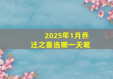 2025年1月乔迁之喜选哪一天呢