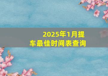 2025年1月提车最佳时间表查询