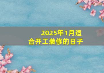 2025年1月适合开工装修的日子