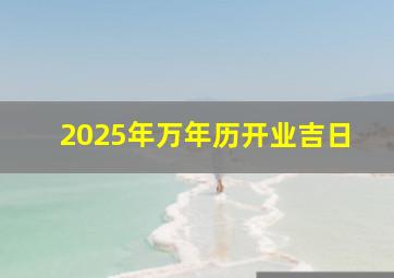 2025年万年历开业吉日