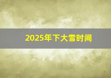 2025年下大雪时间