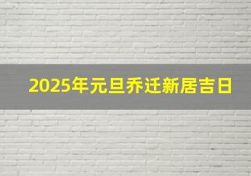 2025年元旦乔迁新居吉日