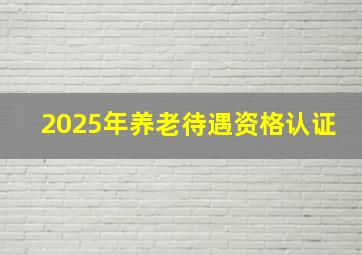 2025年养老待遇资格认证