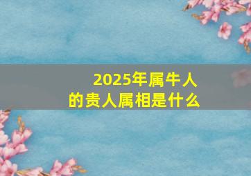 2025年属牛人的贵人属相是什么