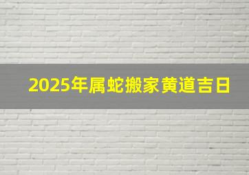 2025年属蛇搬家黄道吉日