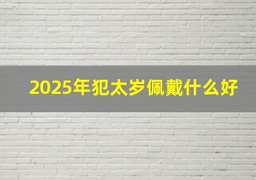 2025年犯太岁佩戴什么好