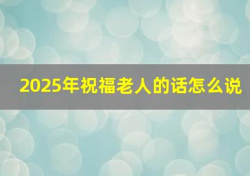 2025年祝福老人的话怎么说