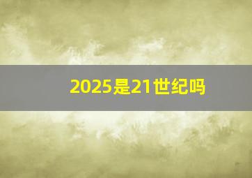 2025是21世纪吗