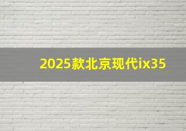 2025款北京现代ix35