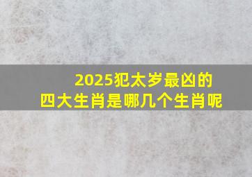 2025犯太岁最凶的四大生肖是哪几个生肖呢