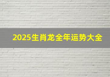 2025生肖龙全年运势大全