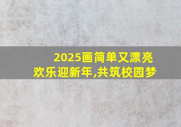 2025画简单又漂亮欢乐迎新年,共筑校园梦